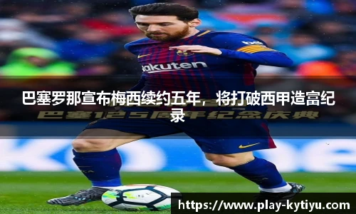 巴塞罗那宣布梅西续约五年，将打破西甲造富纪录