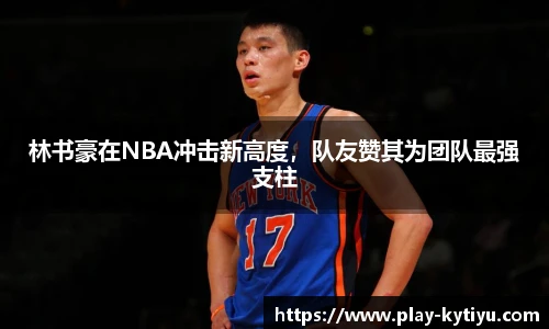 林书豪在NBA冲击新高度，队友赞其为团队最强支柱
