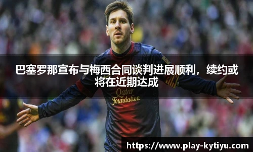 巴塞罗那宣布与梅西合同谈判进展顺利，续约或将在近期达成