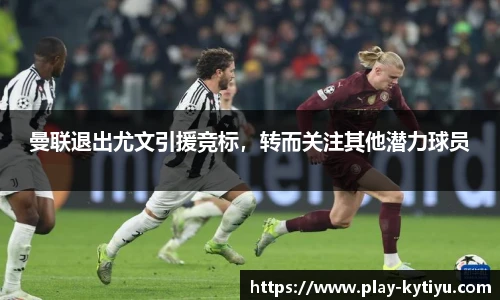 曼联退出尤文引援竞标，转而关注其他潜力球员