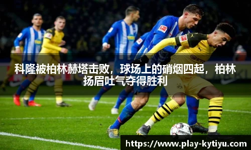 科隆被柏林赫塔击败，球场上的硝烟四起，柏林扬眉吐气夺得胜利