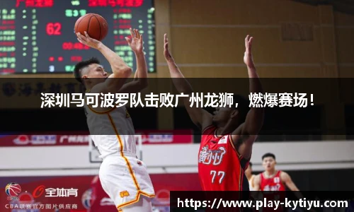 深圳马可波罗队击败广州龙狮，燃爆赛场！