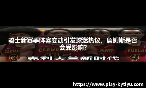 骑士新赛季阵容变动引发球迷热议，詹姆斯是否会受影响？