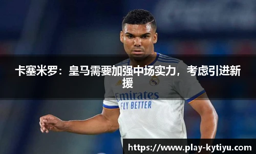 卡塞米罗：皇马需要加强中场实力，考虑引进新援