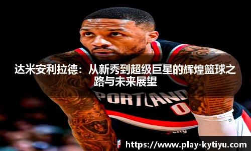 达米安利拉德：从新秀到超级巨星的辉煌篮球之路与未来展望