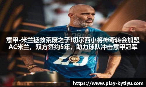 意甲-米兰拯救荒废之子!切尔西小将神奇转会加盟AC米兰，双方签约5年，助力球队冲击意甲冠军