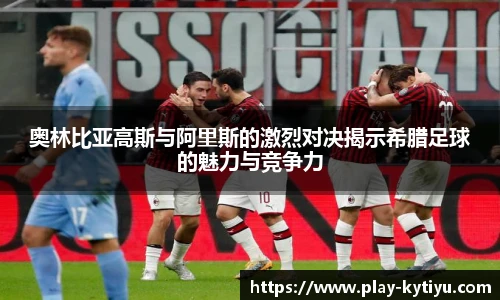 奥林比亚高斯与阿里斯的激烈对决揭示希腊足球的魅力与竞争力