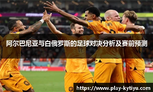 阿尔巴尼亚与白俄罗斯的足球对决分析及赛前预测