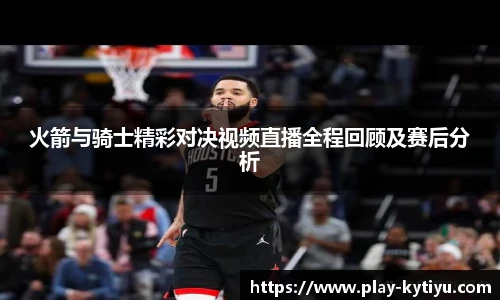 火箭与骑士精彩对决视频直播全程回顾及赛后分析